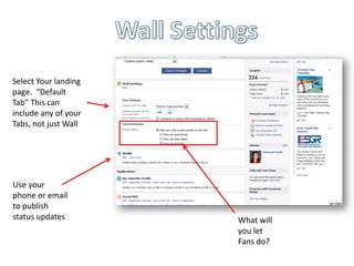Select Your landing
page. “Default
Tab” This can
include any of your
Tabs, not just Wall




Use your
phone or email
to publish
status updates        What will
                      you let
                      Fans do?
 
