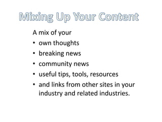 A mix of your
• own thoughts
• breaking news
• community news
• useful tips, tools, resources
• and links from other sites in your
  industry and related industries.
 