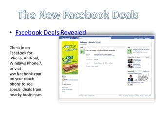 • Facebook Deals Revealed

Check in on
Facebook for
iPhone, Android,
Windows Phone 7,
or visit
ww.facebook.com
on your touch
phone to see
special deals from
nearby businesses.
 