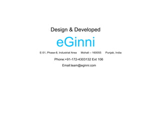 Design & Developed

             eGinni
E-51, Phase-8, Industrial Area   Mohali – 160055   Punjab, India

           Phone:+91-172-4303132 Ext 106
                  Email:team@eginni.com
 