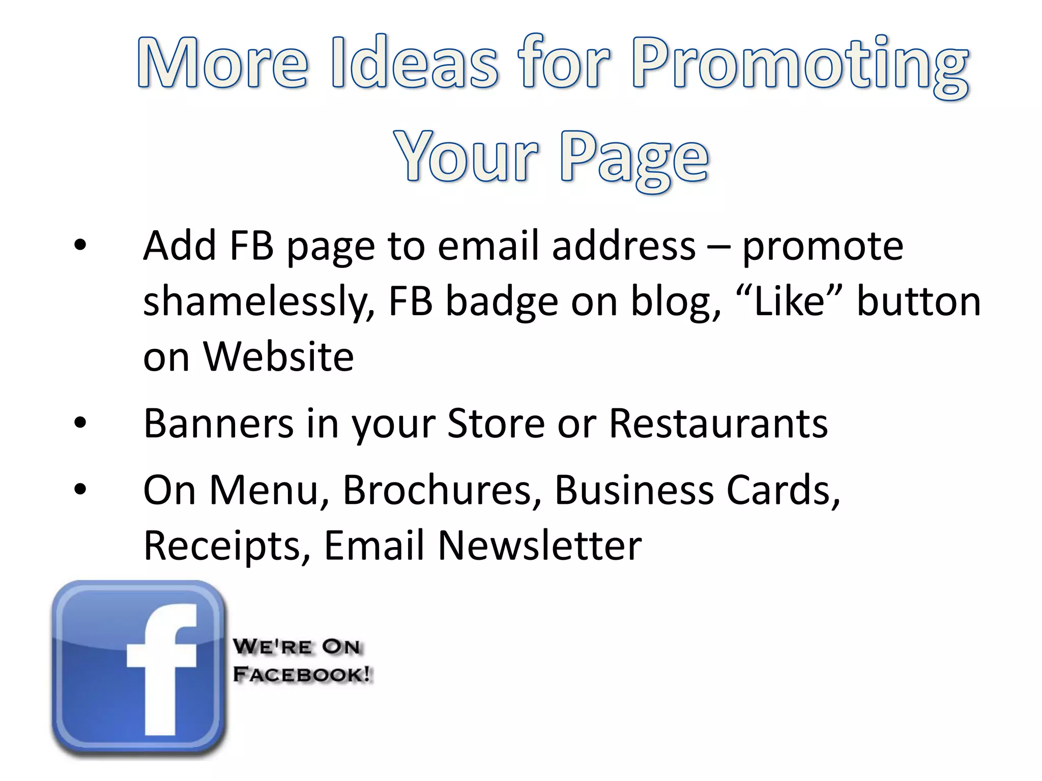 •   Add FB page to email address – promote
    shamelessly, FB badge on blog, “Like” button
    on Website
•   Banners in your Store or Restaurants
•   On Menu, Brochures, Business Cards,
    Receipts, Email Newsletter
 