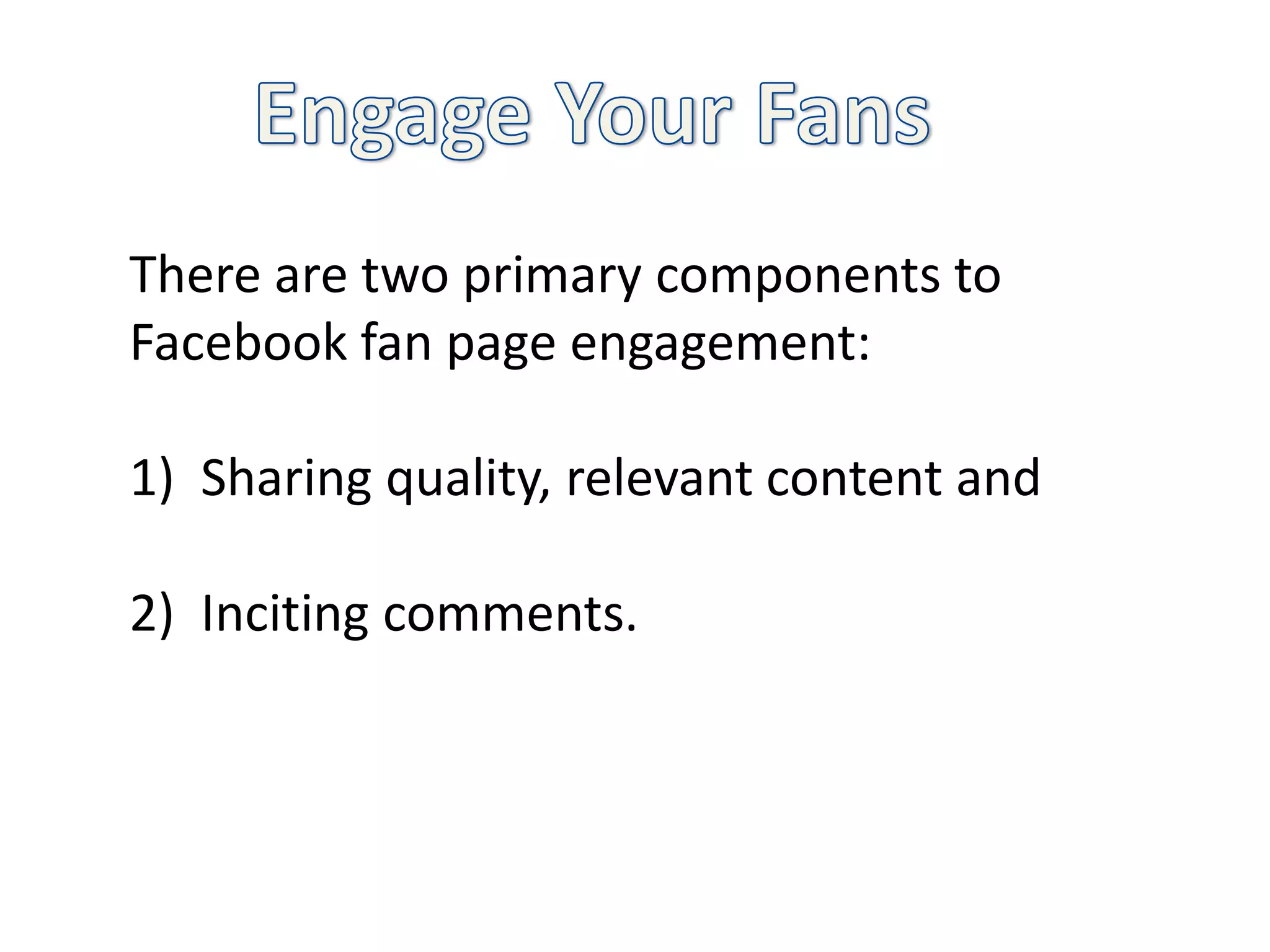 There are two primary components to
Facebook fan page engagement:

1) Sharing quality, relevant content and

2) Inciting comments.
 