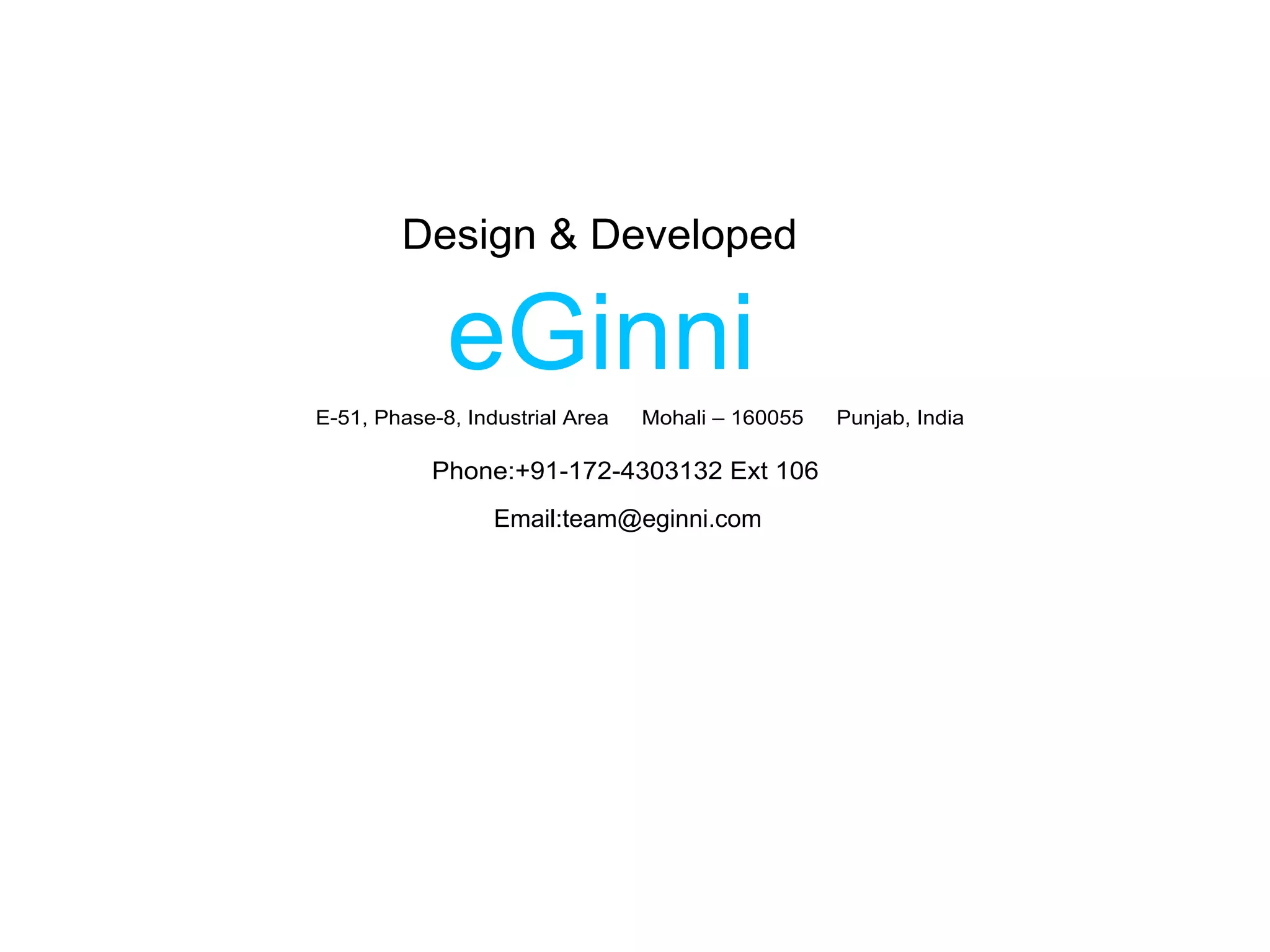 Design & Developed

             eGinni
E-51, Phase-8, Industrial Area   Mohali – 160055   Punjab, India

           Phone:+91-172-4303132 Ext 106
                  Email:team@eginni.com
 