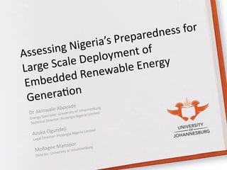 Dr 
Akinwale 
Aboyade 
Energy 
Specialist: 
University 
of 
Johannesburg 
Technical 
Director: 
Protergia 
Nigeria 
Limited 
! 
Azuka 
Ogundeji 
Legal 
Director: 
Protergia 
Nigeria 
Limited 
! 
Mollagee 
Mansoor 
Director: 
University 
of 
Johannesburg 
Assessing 
Nigeria’s 
Preparedness 
for 
Large 
Scale 
Deployment 
of 
Embedded 
Renewable 
Energy 
GeneraJon 
 