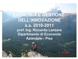 ECONOMIA E GESTIONE  DELL’INNOVAZIONE a.a. 2010-2011 prof. Ing. Riccardo Lanzara Dipartimento di Economia Aziendale - Pisa 