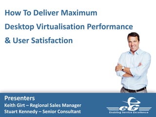 How To Deliver Maximum
Desktop Virtualisation Performance
& User Satisfaction
Presenters
Keith Girt – Regional Sales Manager
Stuart Kennedy – Senior Consultant
 