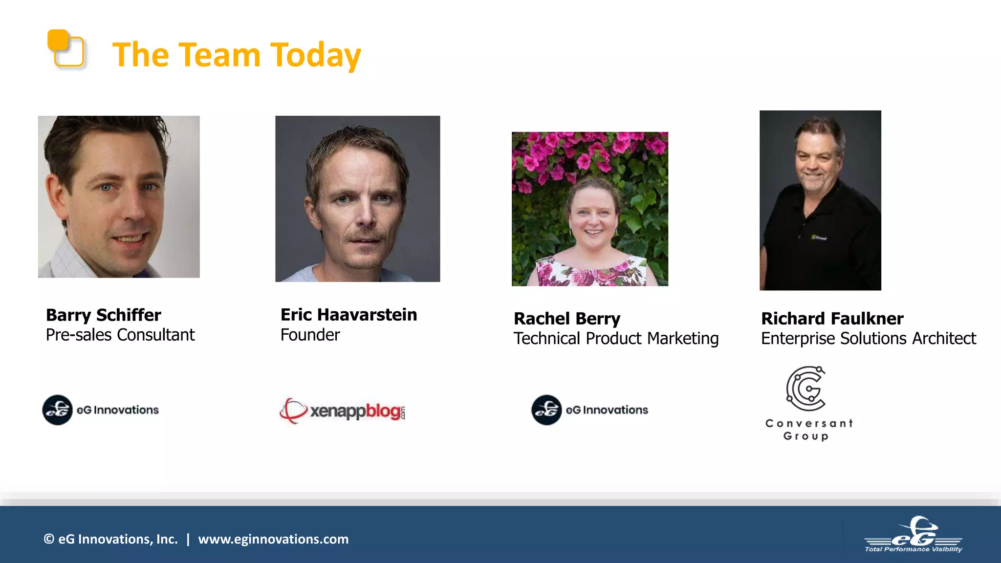 © eG Innovations, Inc. | www.eginnovations.com
The Team Today
Barry Schiffer
Pre-sales Consultant
Eric Haavarstein
Founder
Rachel Berry
Technical Product Marketing
Richard Faulkner
Enterprise Solutions Architect
 