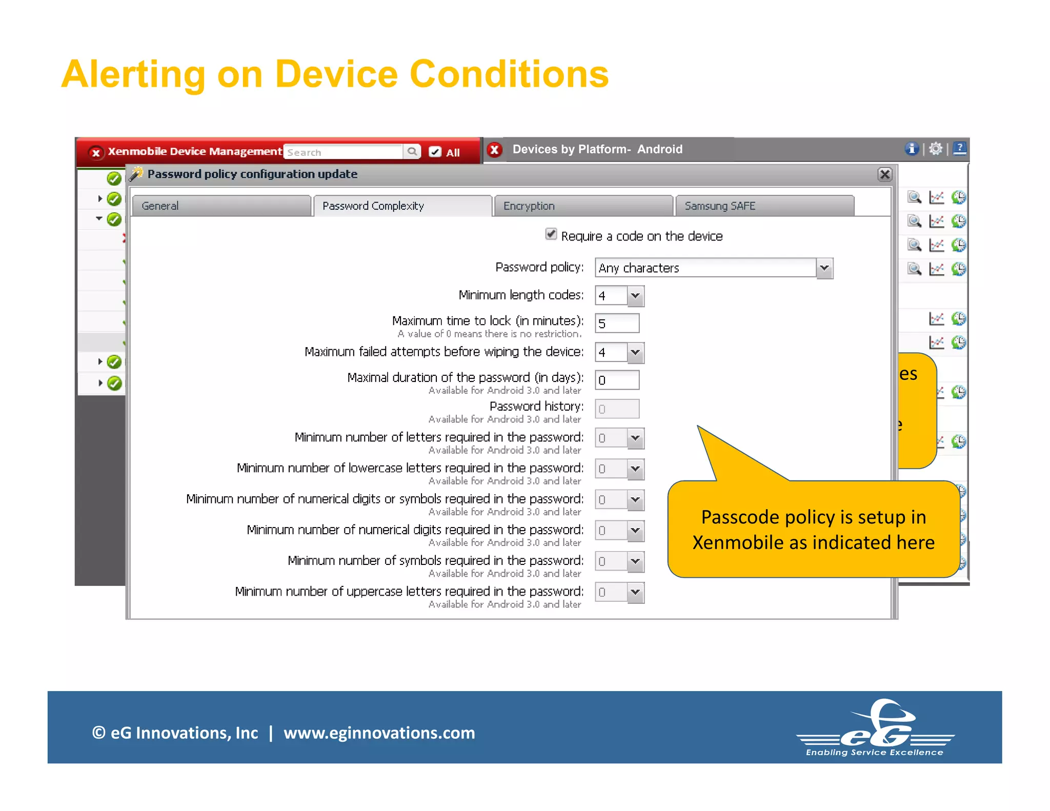 © eG Innovations, Inc | www.eginnovations.com
Alerting on Device Conditions
Passcode non compliant devices
are those which are not
compliant with the passcode
policy that has been setup.
81
4
Devices by Platform- Android
Passcode non compliant devices
are those which are not
compliant with the passcode
policy that has been setup.
Passcode policy is setup in
Xenmobile as indicated here
 