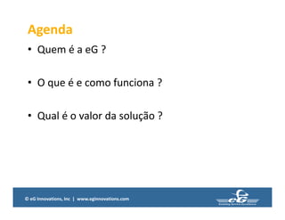 © eG Innovations, Inc | www.eginnovations.com
Agenda
• Quem é a eG ?
• O que é e como funciona ?
• Qual é o valor da solução ?
 