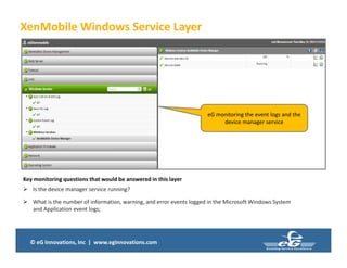 © eG Innovations, Inc | www.eginnovations.com
XenMobile Windows Service Layer
Key monitoring questions that would be answered in this layer
 Is the device manager service running?
 What is the number of information, warning, and error events logged in the Microsoft Windows System
and Application event logs;
eG monitoring the event logs and the
device manager service
 