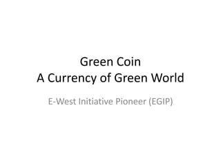 Green Coin
A Currency of Green World
E-West Initiative Pioneer (EGIP)
 