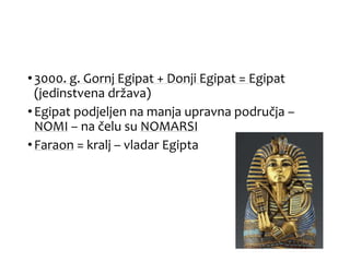 •3000. g. Gornj Egipat + Donji Egipat = Egipat
(jedinstvena država)
•Egipat podjeljen na manja upravna područja –
NOMI – na čelu su NOMARSI
•Faraon = kralj – vladar Egipta
 