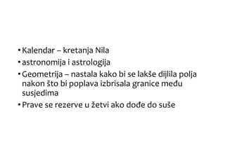 •Kalendar – kretanja Nila
•astronomija i astrologija
•Geometrija – nastala kako bi se lakše dijlila polja
nakon što bi poplava izbrisala granice među
susjedima
•Prave se rezerve u žetvi ako dođe do suše
 