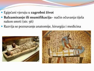  Egipćani vjeruju u zagrobni život
 Balzamiranje ili mumifikacija– način očuvanja tijela

nakon smrti (str. 56)
 Razvija se poznavanje anatomije, kirurgija i medicina

 