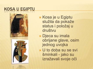 KOSA U EGIPTU
Kosa je u Egiptu
služila da pokaže
status i položaj u
društvu
 Djeca su imala
obrijane glave, osim
jednog uvojka
 U to doba su se svi
šminkali - jako su
izražavali svoje oči


 