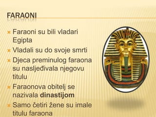 FARAONI
Faraoni su bili vladari
Egipta
 Vladali su do svoje smrti
 Djeca preminulog faraona
su nasljeđivala njegovu
titulu
 Faraonova obitelj se
nazivala dinastijom
 Samo četiri žene su imale
titulu faraona


 