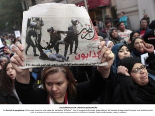 SOLIDARIDAD CON LAS MUJERES EGIPCIAS
La foto de la vergüenza. Una mujer muestra una copia del periódico 'Al Tahrir', con la imagen de la mujer golpeada por las fuerzas de seguridad durante una manifestación.
                              El País, 20 diciembre 2011 (http://internacional.elpais.com/internacional/2011/12/20/album/1324404401_508051.html#1324404401_508051_1324404425)
 