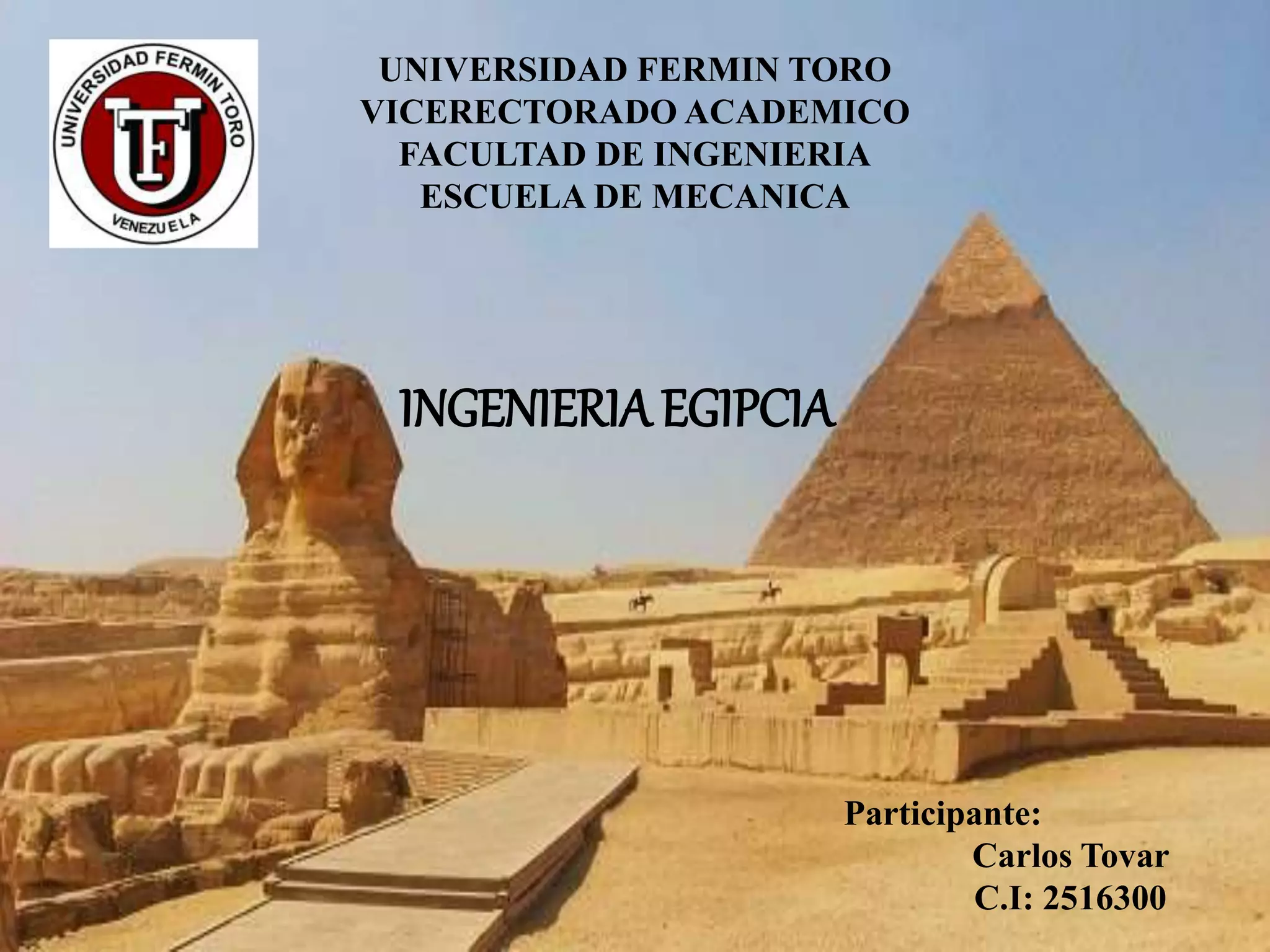 UNIVERSIDAD FERMIN TORO
VICERECTORADO ACADEMICO
FACULTAD DE INGENIERIA
ESCUELA DE MECANICA
INGENIERIAEGIPCIA
Participante:
Carlos Tovar
C.I: 2516300
