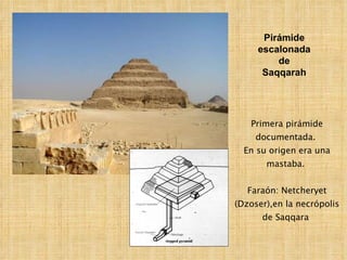 Primera pirámide documentada.  En su origen era una mastaba.  Faraón: Netcheryet (Dzoser),en la necrópolis de Saqqara  Pirámide escalonada de Saqqarah 