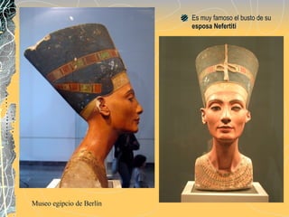Es muy famoso el busto de su  esposa Nefertiti Museo egipcio de Berlín 