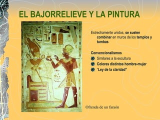 EL BAJORRELIEVE Y LA PINTURA Estrechamente unidos,  se suelen combinar  en muros de los  templos y tumbas Convencionalismos   Similares a la escultura  Colores distintos hombre-mujer “ Ley de la claridad” Ofrenda de un faraón 