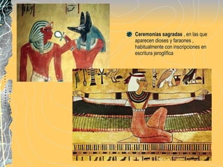 Ceremonias sagradas  , en las que aparecen dioses y faraones , habitualmente con inscripciones en escritura jeroglífica 