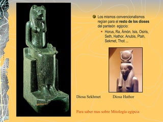 Los mismos convencionalismos regían para el  resto de los dioses  del panteón  egipcio: Horus, Ra, Ámón, Isis, Osiris, Seth, Hathor, Anubis, Ptah, Sekmet, Thot ... Para saber mas sobre Mitología egipcia  Diosa Sekhmet  Diosa Hathor 