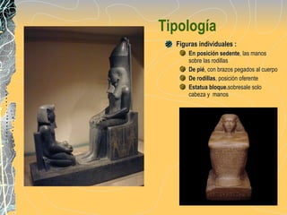 Tipología Figuras individuales : En posición sedente , las manos sobre las rodillas De pié , con brazos pegados al cuerpo De rodillas , posición oferente Estatua bloque. sobresale solo cabeza y  manos 