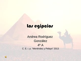 Los egipcios
Andrea Rodríguez
González
4º A
C. E. i. p. “Menéndez y Pelayo” 2013
 