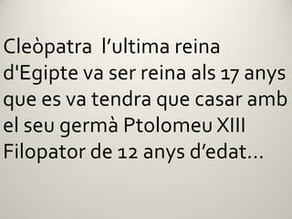 Cleòpatra l’ultima reina
d'Egipte va ser reina als 17 anys
que es va tendra que casar amb
el seu germà Ptolomeu XIII
Filopator de 12 anys d’edat...
 