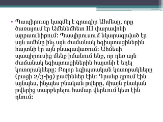 • Պապիրուսը կազմել է գրագիր Ահմեսը, որը
ծառայում էր Ամենեմհետ III փարավոնի
արքաունիքում: Պապիրուսում նկարագրված էր
այն ամենը ինչ այն ժամանակ եգիպտացիներին
հայտնի էր այն բնագավառում: Ահմեսի
պապիրուսից մենք իմանում ենք, որ դեռ այն
ժամանակ եգիպտացիներին հայտնի է եղել
կոտորակները: Բոլոր եգիպտական կոտորակները
(բացի 2/3-ից) բաժիններ էին: Դրանք գրում էին
այնպես, ինչպես բնական թվերը, միայն բնական
թվերից տարբերելու համար վերևում կետ էին
դնում:
 
