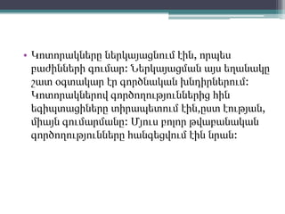 • Կոտորակները ներկայացնում էին, որպես
բաժինների գումար: Ներկայացման այս եղանակը
շատ օգտակար էր գործնական խնդիրներում:
Կոտորակներով գործողություններից հին
եգիպտացիները տիրապետում էին,ըստ էության,
միայն գումարմանը: Մյուս բոլոր թվաբանական
գործողությունները հանգեցվում էին նրան:
 