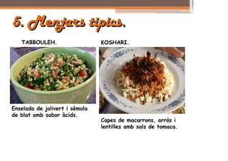 5. Menjars tipics.
   TABBOULEH.                   KOSHARI.




Enselada de jolivert i sèmola
de blat amb sabor àcids.
                                Capes de macarrons, arròs i
                                lentilles amb sals de tomaca.
 