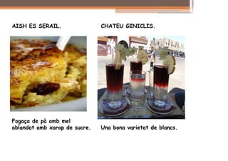 AISH ES SERAIL.                CHATEU GINICLIS.




Fogaça de pà amb mel
ablandat amb xarop de sucre.   Una bona varietat de blancs.
 