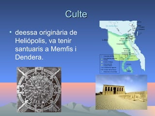 Culte
• deessa originària de
  Heliópolis, va tenir
  santuaris a Memfis i
  Dendera.
 