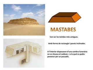 Van ser les tombes més antigues.
Amb forma de rectangle i parets inclinades.
A l’interior disposaven d’una cambra funerària
on se situava el cadàver, i a la qual es podia
penetrar per un passadís.
 