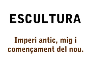 ESCULTURA
Imperi antic, mig i
començament del nou.
 