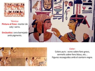 Tècnica:
Pintura al fresc: morter de
calç i sorra.
Encàustica: cera barrejada
amb pigments.
Color:
Colors purs : ocres sobre fons grocs,
vermells sobre fons blaus, etc...
Figures resseguides amb el contorn negre.
 