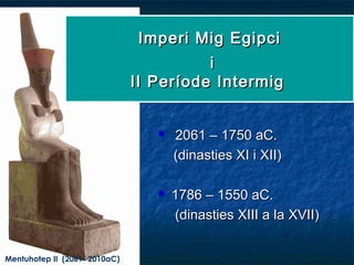 Imperi Mig EgipciImperi Mig Egipci
ii
II Període IntermigII Període Intermig
Mentuhotep II (2061- 2010aC)
 2061 – 1750 aC.2061 – 1750 aC.
(dinasties XI i XII)(dinasties XI i XII)
 1786 – 1550 aC.1786 – 1550 aC.
(dinasties XIII a la(dinasties XIII a la XVIIXVII))
 