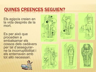 QUINES CREENCES SEGUIEN?
Els egipcis creien en
la vida després de la
mort.
Es per això que
procedien a
embalsamar els
cossos dels cadàvers
per tal d’assegurar-
ne la incorruptibilitat i
els enterraven amb
tot allò necessari.
 