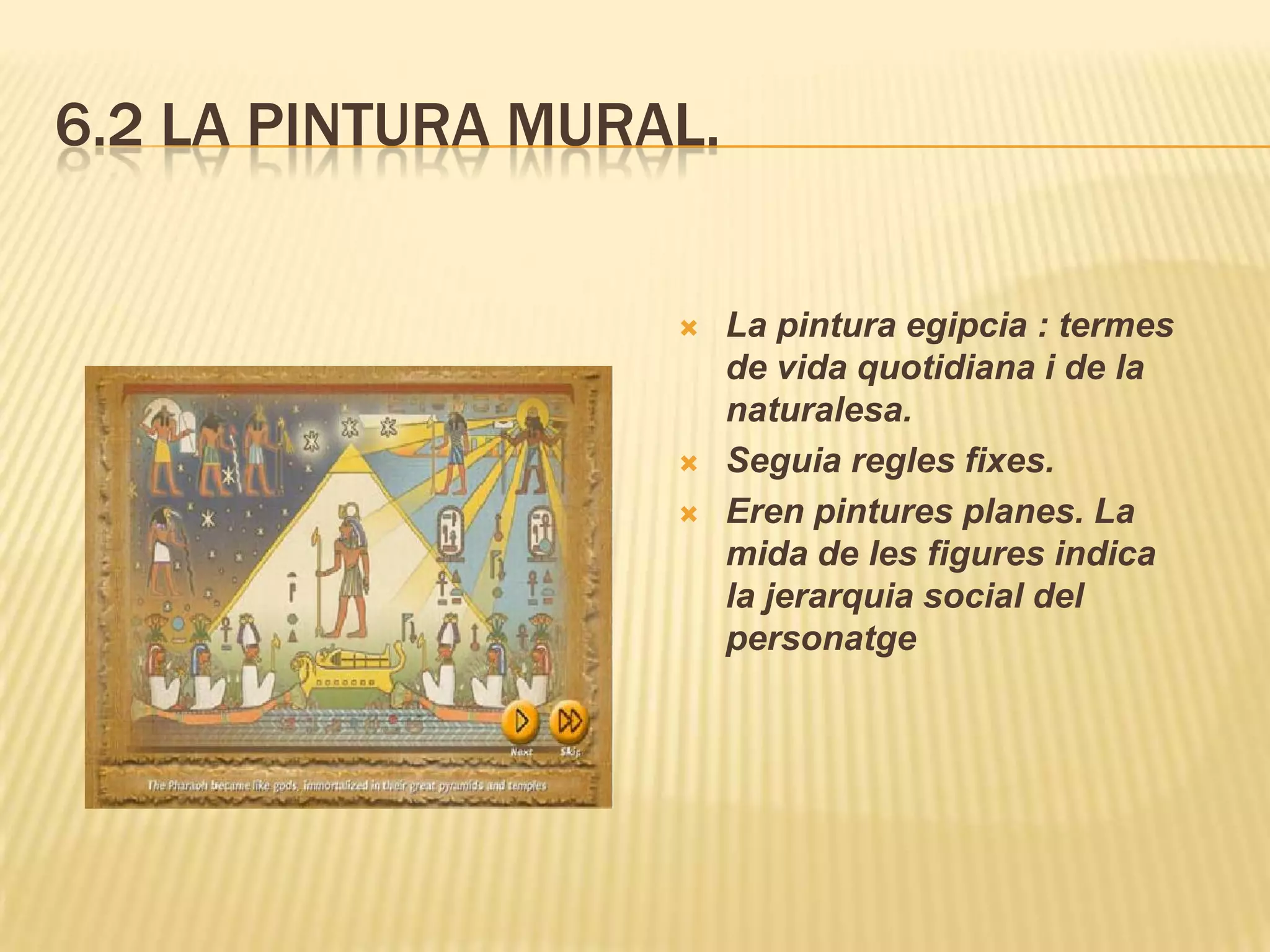 6.2 LA PINTURA MURAL.


                       La pintura egipcia : termes
                        de vida quotidiana i de la
                        naturalesa.
                       Seguia regles fixes.
                       Eren pintures planes. La
                        mida de les figures indica
                        la jerarquia social del
                        personatge
 
