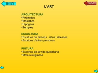 L’ART ARQUITECTURA Piràmides Mastabes Hipogeus Temples ESCULTURA Estatues de faraons , déus i deesses Estatues d’altres persones PINTURA Escenes de la vida quotidiana Motius religiosos  