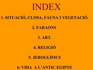 1. SITUACIÓ, CLIMA, FAUNA I VEGETACIÓ. 2. FARAONS  3. ART. 4. RELIGIÓ 5. JEROGLÍFICS 6. VIDA  A L’ANTIC EGIPTE INDEX 