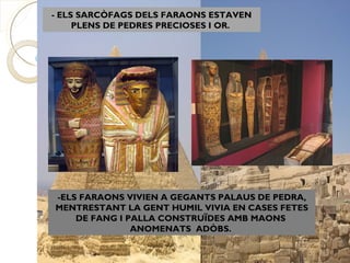 - ELS SARCÒFAGS DELS FARAONS ESTAVEN
     PLENS DE PEDRES PRECIOSES I OR.




-ELS FARAONS VIVIEN A GEGANTS PALAUS DE PEDRA,
MENTRESTANT LA GENT HUMIL VIVIA EN CASES FETES
    DE FANG I PALLA CONSTRUÏDES AMB MAONS
               ANOMENATS ADÒBS.
 