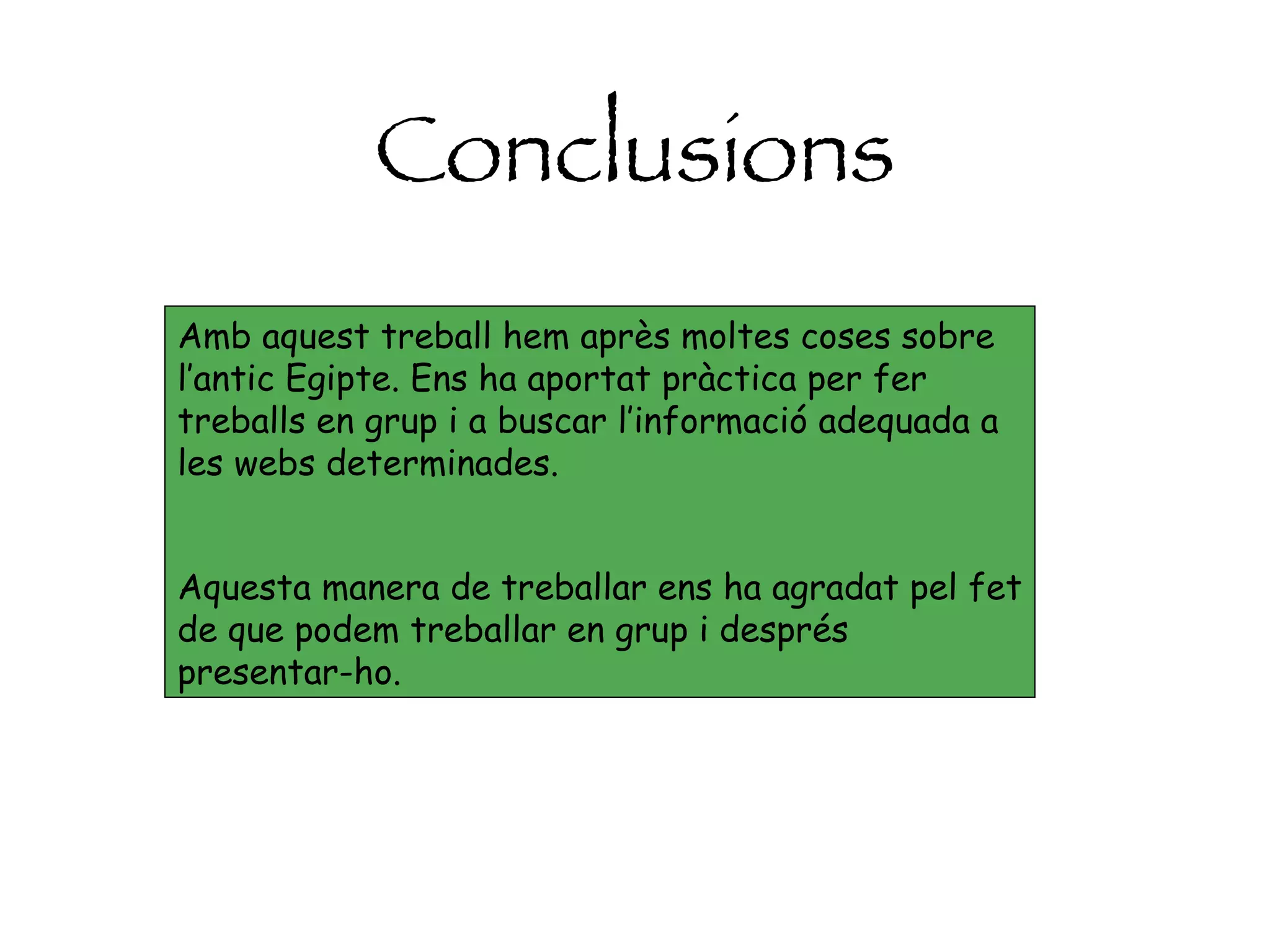 Conclusions Amb aquest treball hem après moltes coses sobre l’antic Egipte. Ens ha aportat pràctica per fer treballs en grup i a buscar l’informació adequada a les webs determinades. Aquesta manera de treballar ens ha agradat pel fet de que podem treballar en grup i després presentar-ho.   