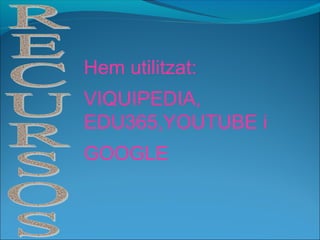 Hem utilitzat:
VIQUIPEDIA,
EDU365,YOUTUBE i
GOOGLE
 