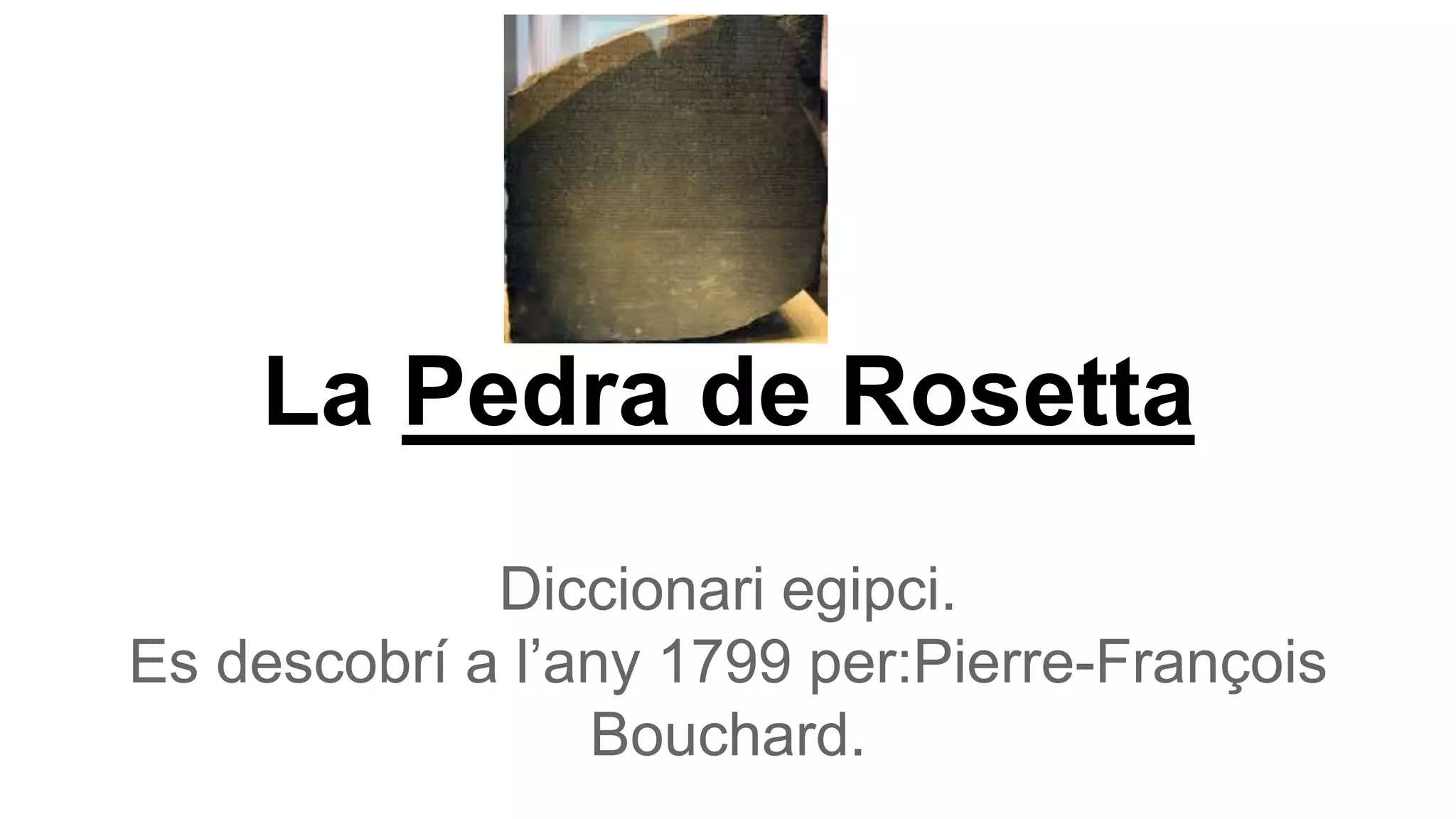 La Pedra de Rosetta
Diccionari egipci.
Es descobrí a l’any 1799 per:Pierre-François
Bouchard.
 