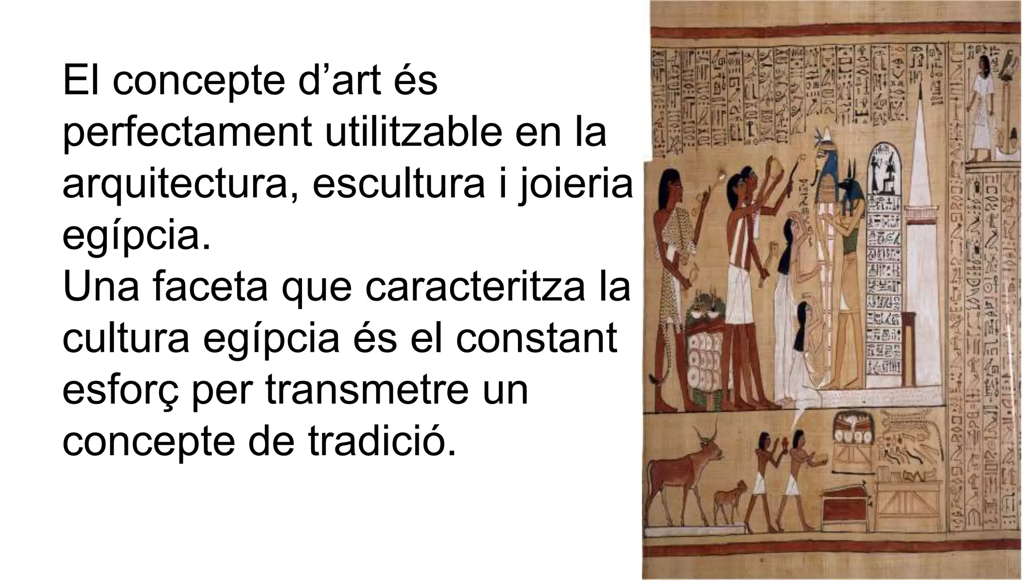 El concepte d’art és
perfectament utilitzable en la
arquitectura, escultura i joieria
egípcia.
Una faceta que caracteritza la
cultura egípcia és el constant
esforç per transmetre un
concepte de tradició.
 