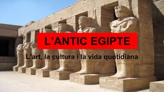 L’ANTIC EGIPTE
L’art, la cultura i la vida quotidiana
 