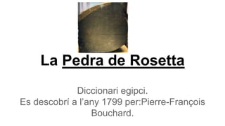 La Pedra de Rosetta
Diccionari egipci.
Es descobrí a l’any 1799 per:Pierre-François
Bouchard.
 